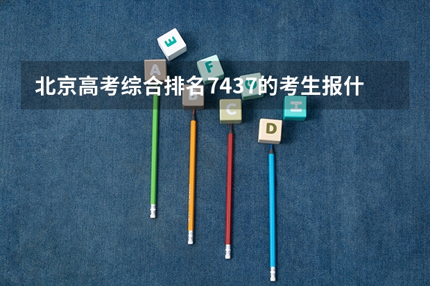 北京高考综合排名7437的考生报什么大学