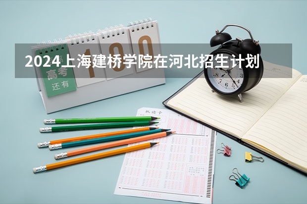 2024上海建桥学院在河北招生计划表