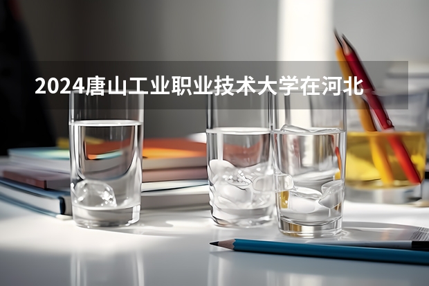 2024唐山工业职业技术大学在河北招生计划表