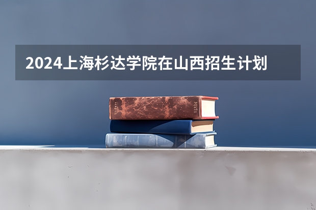2024上海杉达学院在山西招生计划表