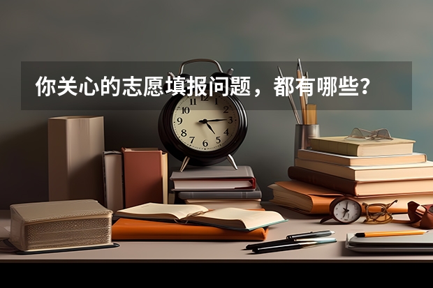 你关心的志愿填报问题，都有哪些？