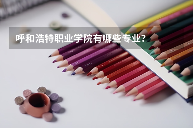 呼和浩特职业学院有哪些专业？