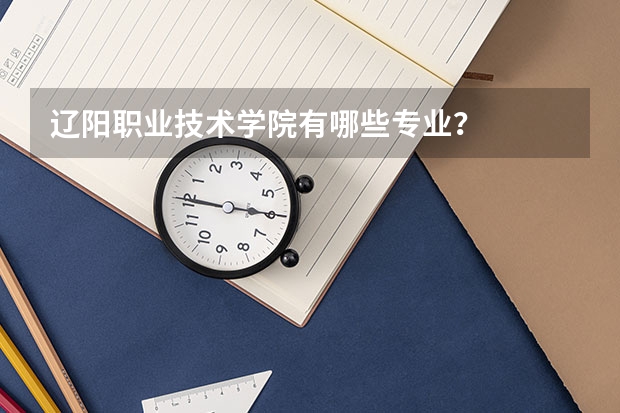 辽阳职业技术学院有哪些专业？
