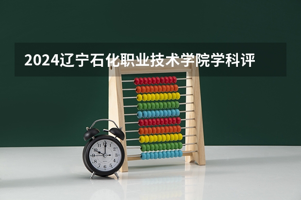 2024辽宁石化职业技术学院学科评估结果