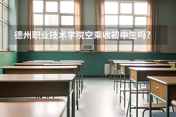 德州职业技术学院空乘收初中生吗?