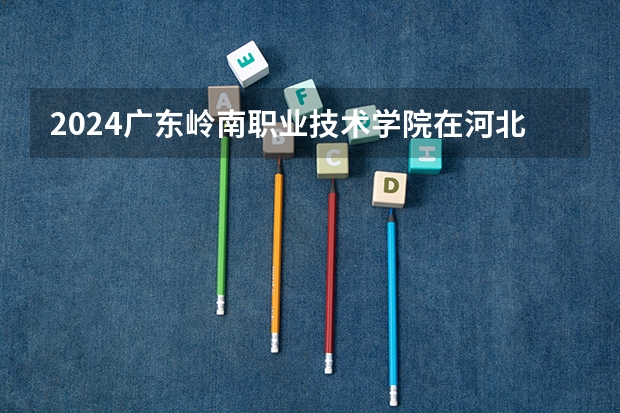 2024广东岭南职业技术学院在河北招生计划表