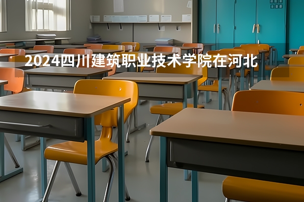 2024四川建筑职业技术学院在河北招生计划表