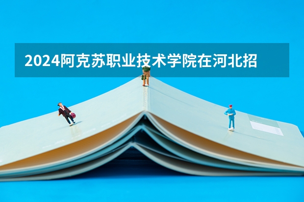 2024阿克苏职业技术学院在河北招生计划表