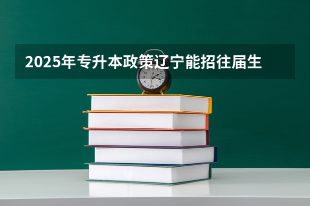 2025年专升本政策辽宁能招往届生吗
