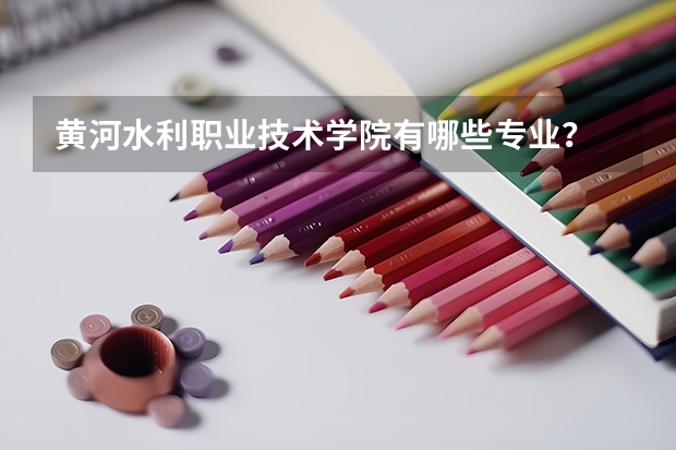 黄河水利职业技术学院有哪些专业？