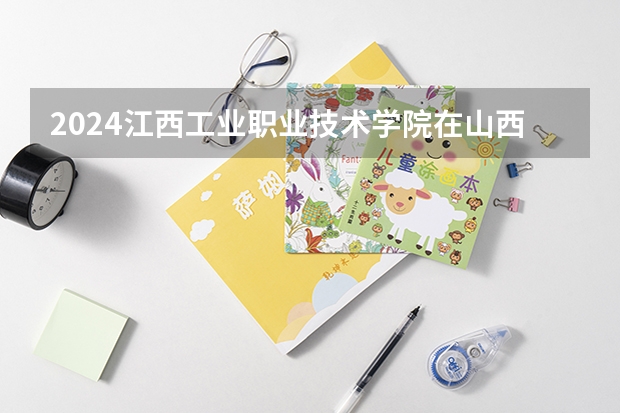 2024江西工业职业技术学院在山西招生计划表