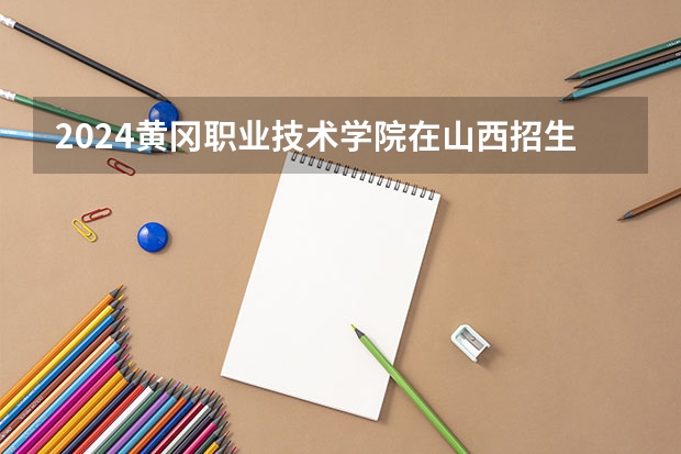 2024黄冈职业技术学院在山西招生计划表