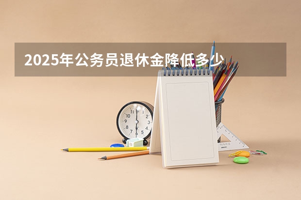 2025年公务员退休金降低多少