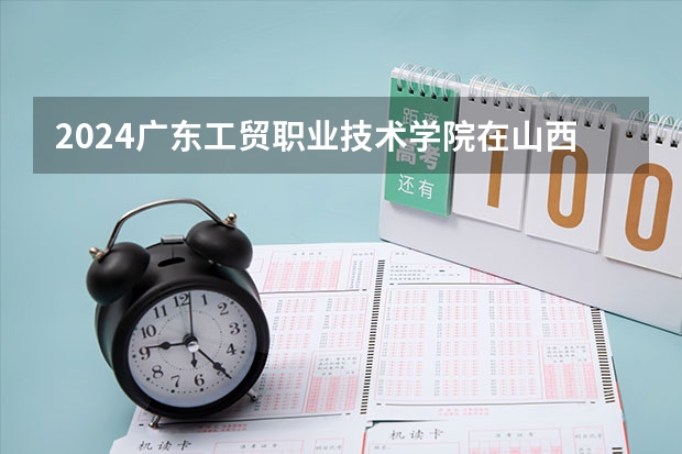 2024广东工贸职业技术学院在山西招生计划表