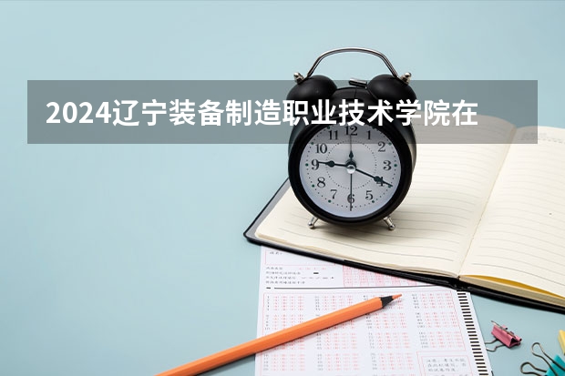 2024辽宁装备制造职业技术学院在河北招生计划表