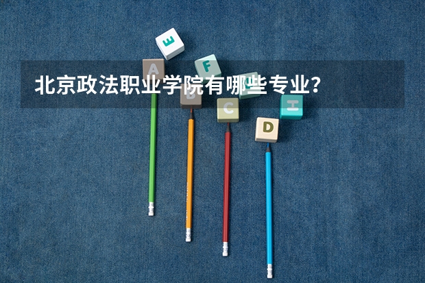 北京政法职业学院有哪些专业？