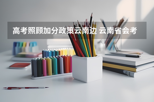 高考照顾加分政策云南边 云南省会考22分加分政策 是不是最后高考成绩都会加22分 报考云南的大学的话 (不懂不要乱答)