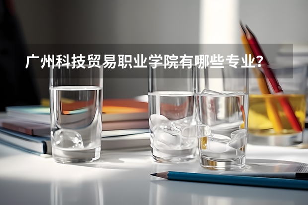 广州科技贸易职业学院有哪些专业？