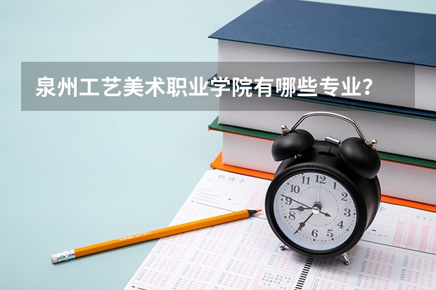 泉州工艺美术职业学院有哪些专业？