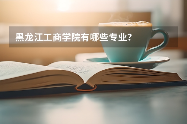 黑龙江工商学院有哪些专业？