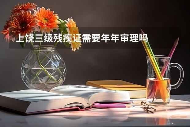 上饶三级残疾证需要年年审理吗