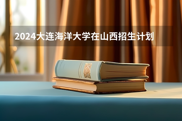 2024大连海洋大学在山西招生计划表