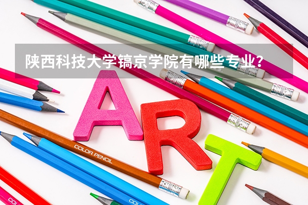 陕西科技大学镐京学院有哪些专业？
