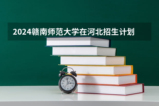2024赣南师范大学在河北招生计划表