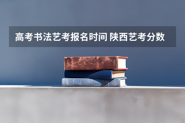 高考书法艺考报名时间 陕西艺考分数线