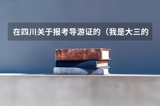 在四川关于报考导游证的(我是大三的学生,12月中旬即将由沈阳去兰州市服役,今年满20岁,想了解下入伍考军校的情况;谢谢!)