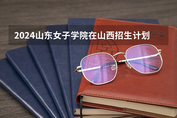 2024山东女子学院在山西招生计划表