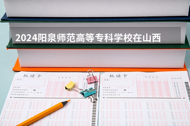 2024阳泉师范高等专科学校在山西招生计划表