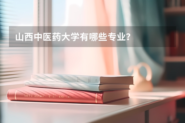 山西中医药大学有哪些专业？