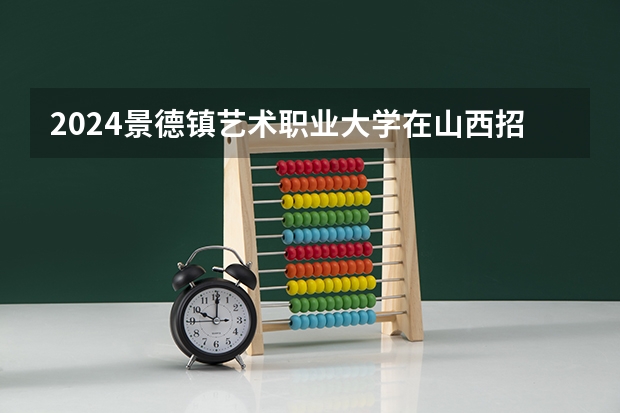2024景德镇艺术职业大学在山西招生计划表