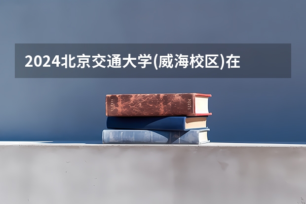 2024北京交通大学(威海校区)在河北招生计划表