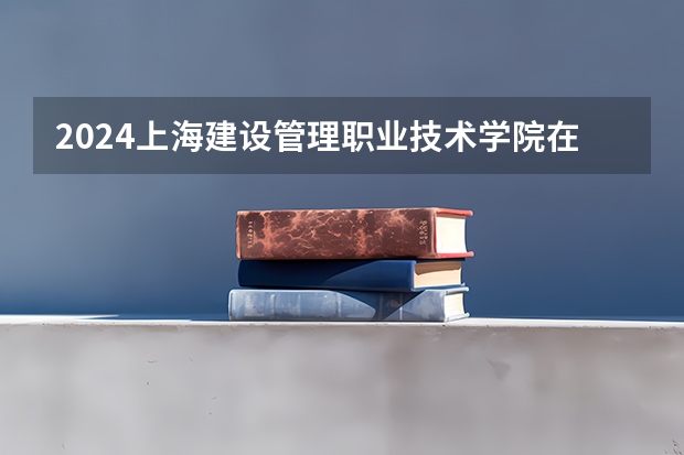 2024上海建设管理职业技术学院在河北招生计划表