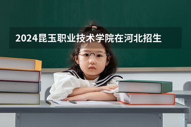 2024昆玉职业技术学院在河北招生计划表