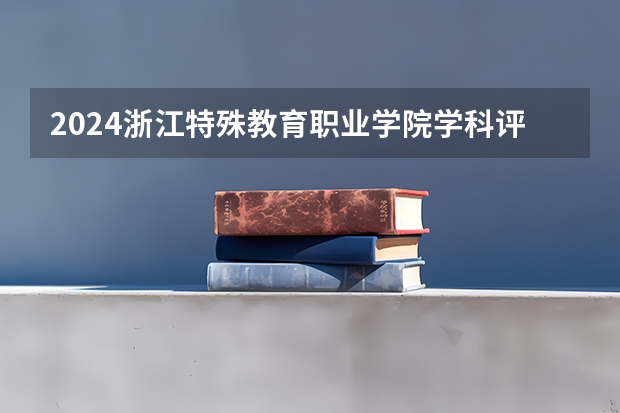 2024浙江特殊教育职业学院学科评估结果