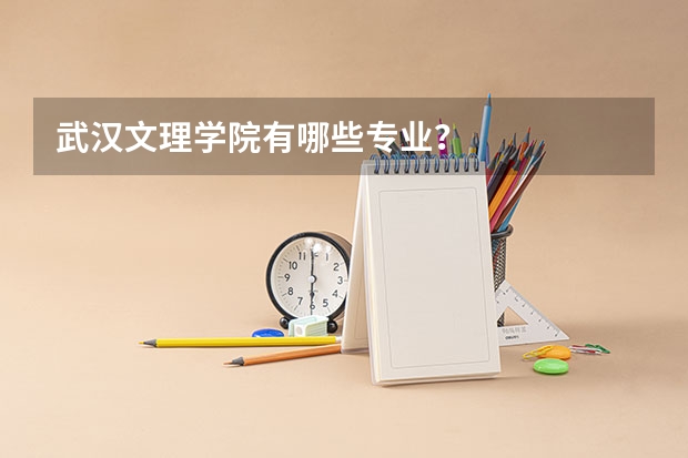 武汉文理学院有哪些专业？