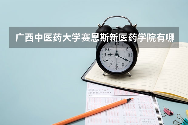 广西中医药大学赛恩斯新医药学院有哪些专业？
