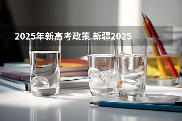 2025年新高考政策 新疆2025年是新高考还是老高考
