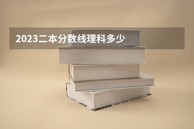 2023二本分数线理科多少