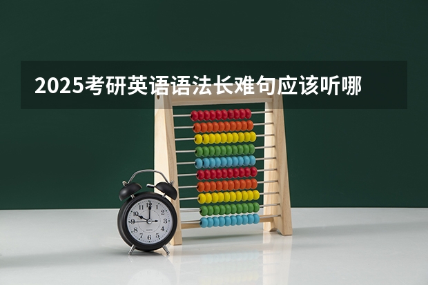 2025考研英语语法长难句应该听哪个老师的,刘晓艳、田静、