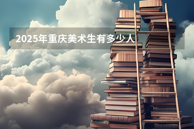2025年重庆美术生有多少人