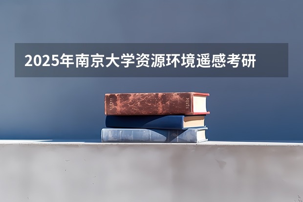 2025年南京大学资源环境遥感考研参考书、历年分数线及备考指导(福清三山中学录取分数线2025)