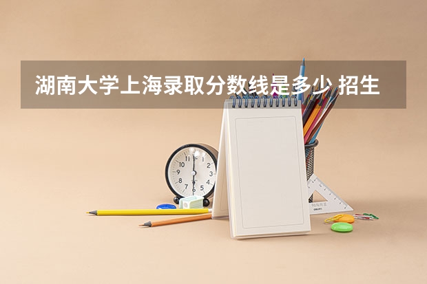 湖南大学上海录取分数线是多少 招生人数是多少