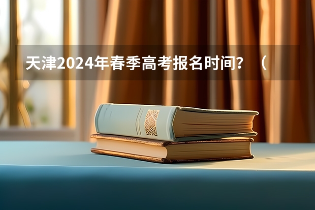 天津2024年春季高考报名时间？（安徽省春季高考报名时间）