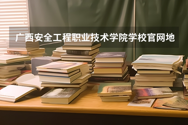 广西安全工程职业技术学院学校官网地址是多少