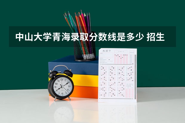 中山大学青海录取分数线是多少 招生人数是多少