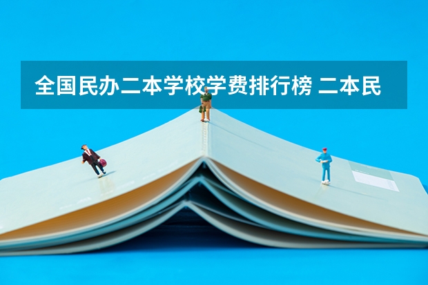 全国民办二本学校学费排行榜 二本民办学费明细表